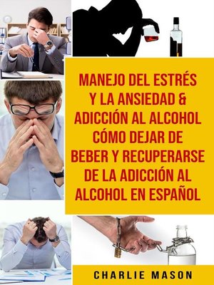 cover image of Manejo Del Estrés Y La Ansiedad & Adicción Al Alcohol Cómo Dejar De Beber Y Recuperarse De La Adicción Al Alcohol En Español